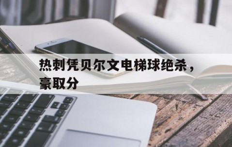 博鱼官网-热刺凭贝尔文电梯球绝杀，豪取分的简单介绍